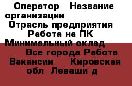 Оператор › Название организации ­ Dimond Style › Отрасль предприятия ­ Работа на ПК › Минимальный оклад ­ 16 000 - Все города Работа » Вакансии   . Кировская обл.,Леваши д.